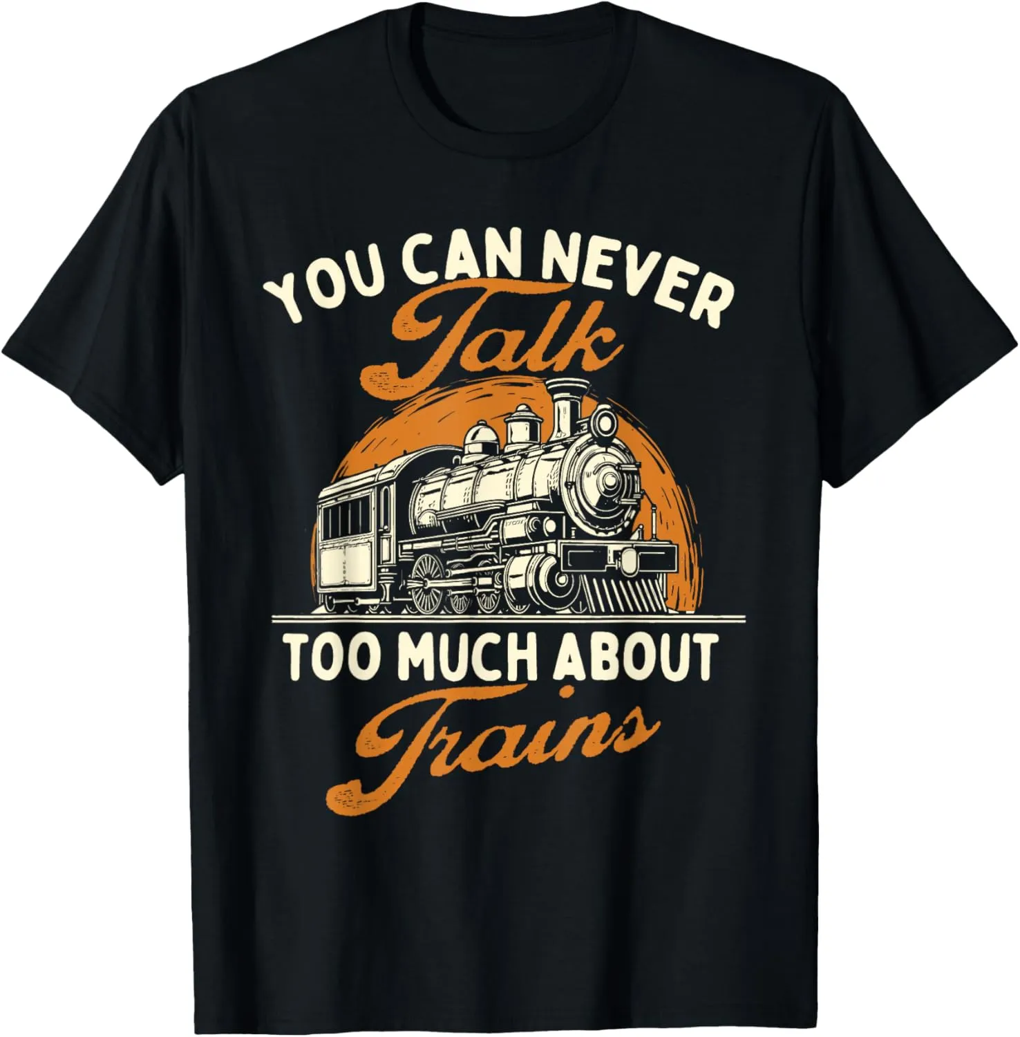 You Can Never Talk Too Much About Trains - Railroad Lover T-Shirt